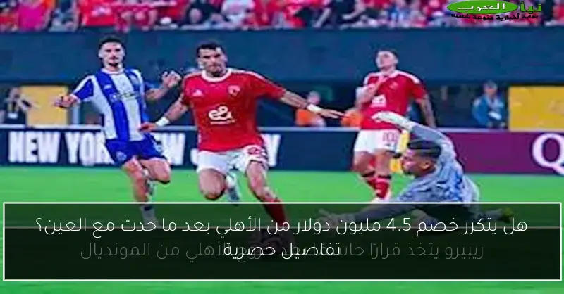 هل يتكرر خصم 4.5 مليون دولار من الأهلي بعد ما حدث مع العين؟ تفاصيل حصرية