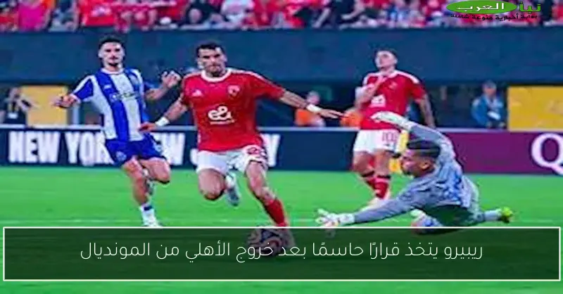 ريبيرو يتخذ قرارًا حاسمًا بعد خروج الأهلي من المونديال