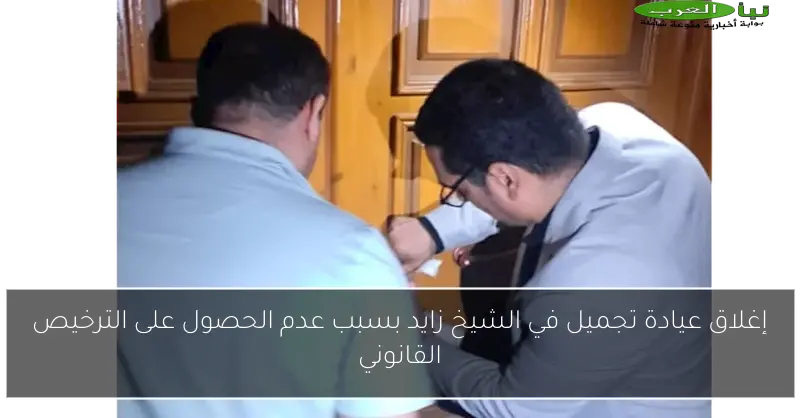 إغلاق عيادة تجميل في الشيخ زايد بسبب عدم الحصول على الترخيص القانوني