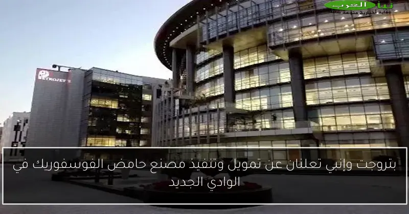 بتروجت وإنبي تعلنان عن تمويل وتنفيذ مصنع حامض الفوسفوريك في الوادي الجديد