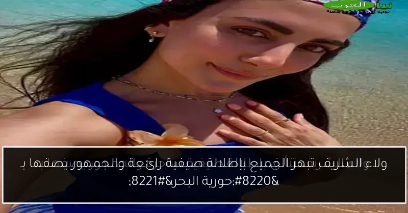 ولاء الشريف تبهر الجميع بإطلالة صيفية رائعة والجمهور يصفها بـ “حورية البحر”