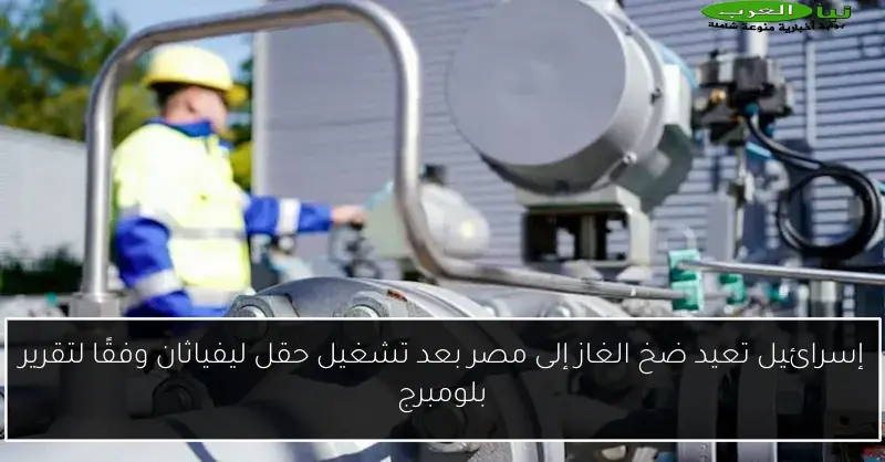 إسرائيل تعيد ضخ الغاز إلى مصر بعد تشغيل حقل ليفياثان وفقًا لتقرير بلومبرج