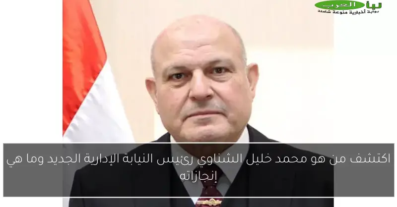 اكتشف من هو محمد خليل الشناوي رئيس النيابة الإدارية الجديد وما هي إنجازاته