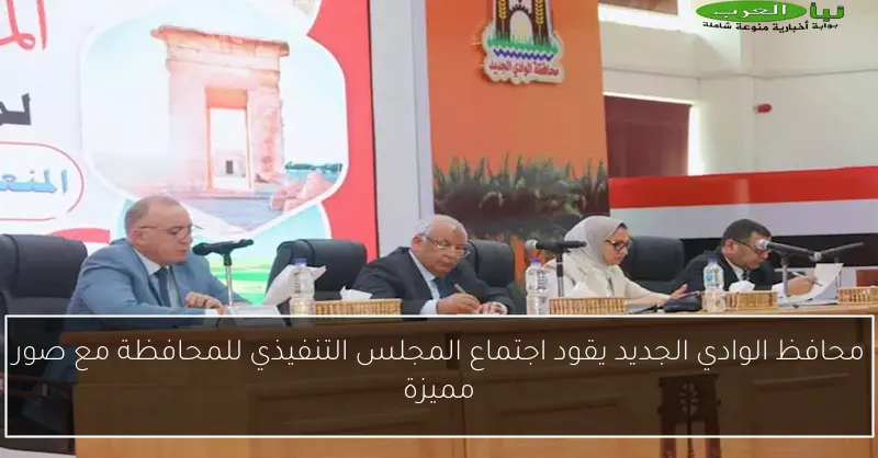 محافظ الوادي الجديد يقود اجتماع المجلس التنفيذي للمحافظة مع صور مميزة