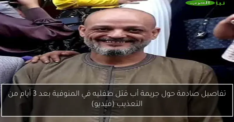 تفاصيل صادمة حول جريمة أب قتل طفليه في المنوفية بعد 3 أيام من التعذيب (فيديو)