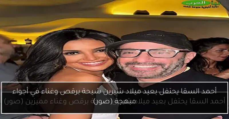 أحمد السقا يحتفل بعيد ميلاد شيرين شيحة برقص وغناء في أجواء مبهجة (صور)