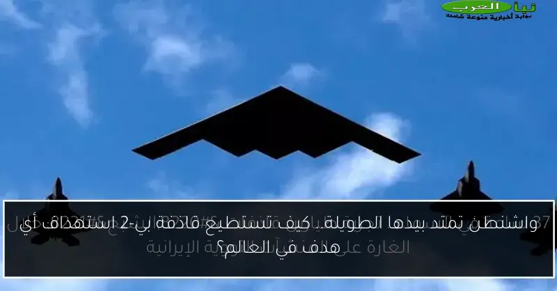 واشنطن تمتد بيدها الطويلة.. كيف تستطيع قاذفة بي-2 استهداف أي هدف في العالم؟