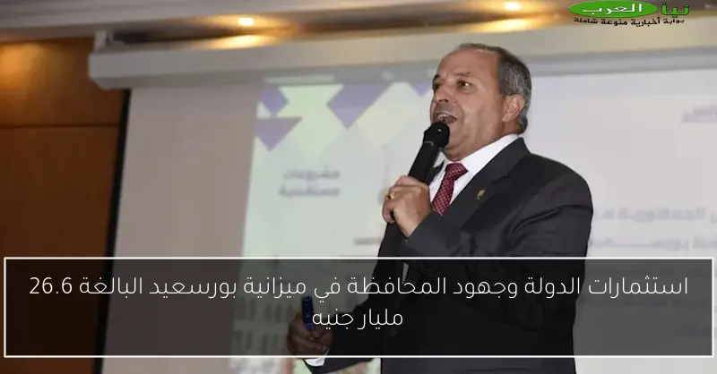 استثمارات الدولة وجهود المحافظة في ميزانية بورسعيد البالغة 26.6 مليار جنيه