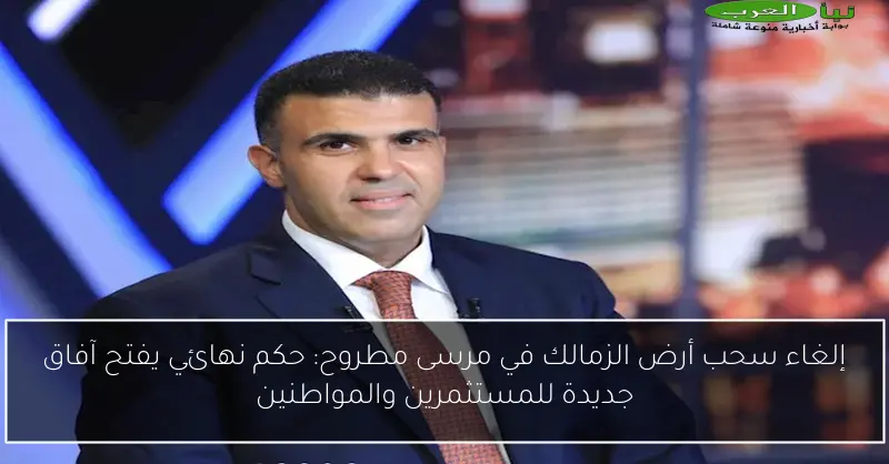 إلغاء سحب أرض الزمالك في مرسى مطروح: حكم نهائي يفتح آفاق جديدة للمستثمرين والمواطنين