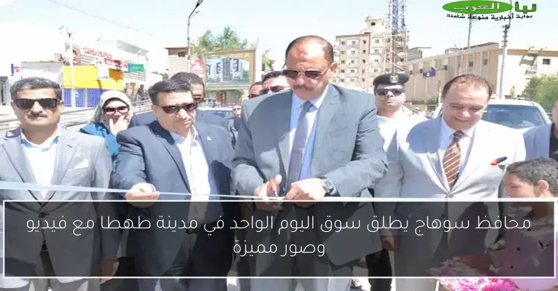 محافظ سوهاج يطلق سوق اليوم الواحد في مدينة طهطا مع فيديو وصور مميزة