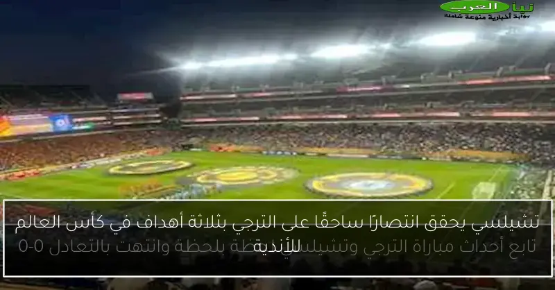 تشيلسي يحقق انتصارًا ساحقًا على الترجي بثلاثة أهداف في كأس العالم للأندية