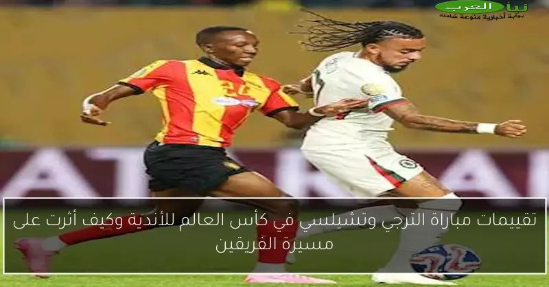 تقييمات مباراة الترجي وتشيلسي في كأس العالم للأندية وكيف أثرت على مسيرة الفريقين