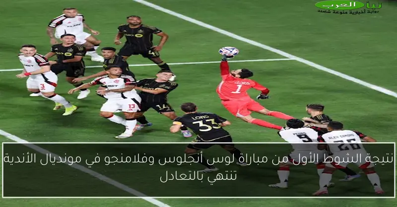 نتيجة الشوط الأول من مباراة لوس أنجلوس وفلامنجو في مونديال الأندية تنتهي بالتعادل