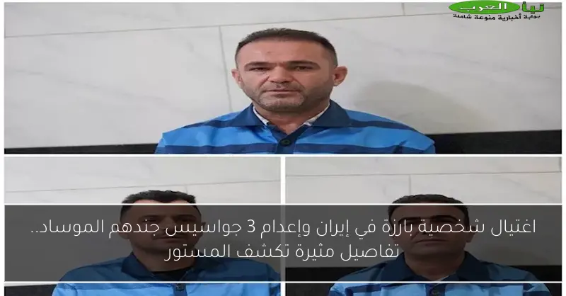 اغتيال شخصية بارزة في إيران وإعدام 3 جواسيس جندهم الموساد.. تفاصيل مثيرة تكشف المستور