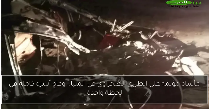 مأساة مؤلمة على الطريق الصحراوي في المنيا.. وفاة أسرة كاملة في لحظة واحدة