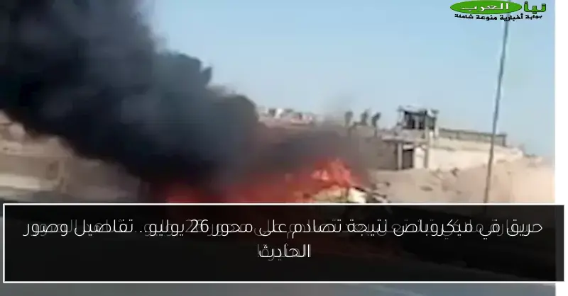 حريق في ميكروباص نتيجة تصادم على محور 26 يوليو.. تفاصيل وصور الحادث