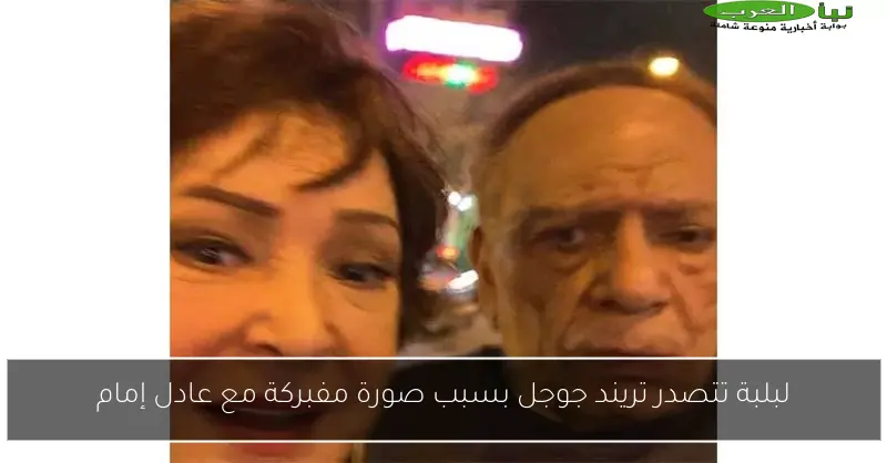 لبلبة تتصدر تريند جوجل بسبب صورة مفبركة مع عادل إمام