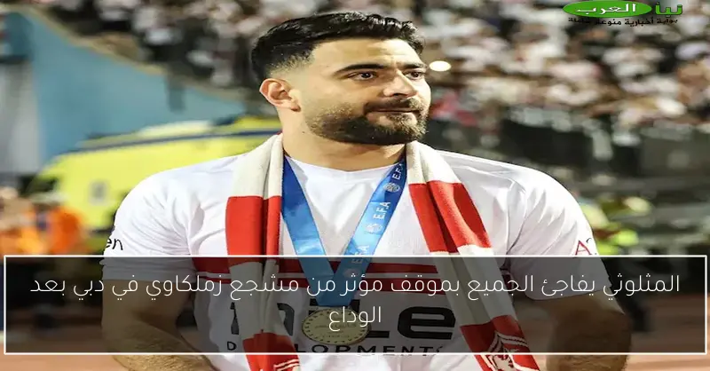 المثلوثي يفاجئ الجميع بموقف مؤثر من مشجع زملكاوي في دبي بعد الوداع