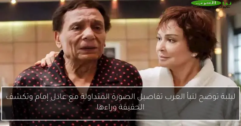 لبلبة توضح لنبأ العرب تفاصيل الصورة المتداولة مع عادل إمام وتكشف الحقيقة وراءها
