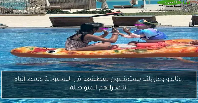رونالدو وعائلته يستمتعون بعطلتهم في السعودية وسط أنباء انتصاراتهم المتواصلة