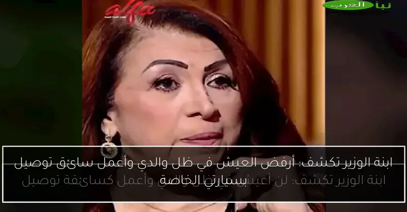 ابنة الوزير تكشف: أرفض العيش في ظل والدي وأعمل سائق توصيل بسيارتي الخاصة