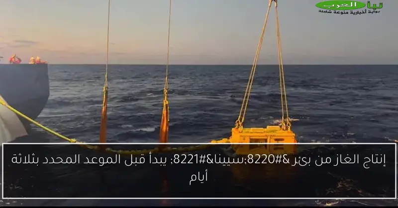 إنتاج الغاز من بئر “سيينا” يبدأ قبل الموعد المحدد بثلاثة أيام