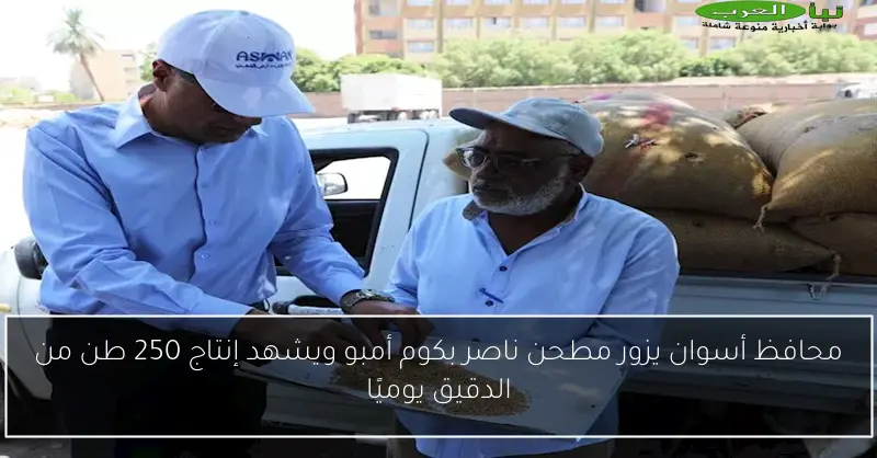محافظ أسوان يزور مطحن ناصر بكوم أمبو ويشهد إنتاج 250 طن من الدقيق يوميًا