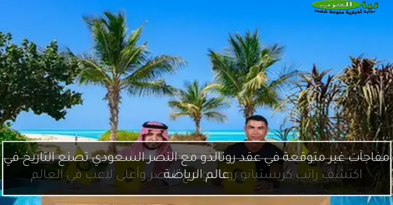مفاجآت غير متوقعة في عقد رونالدو مع النصر السعودي تصنع التاريخ في عالم الرياضة