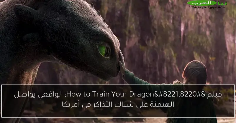 فيلم “How to Train Your Dragon” الواقعي يواصل الهيمنة على شباك التذاكر في أمريكا