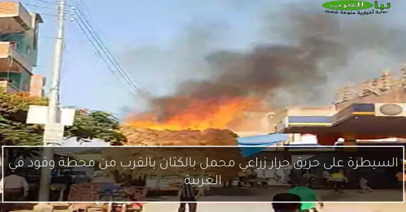السيطرة على حريق جرار زراعي محمل بالكتان بالقرب من محطة وقود في الغربية