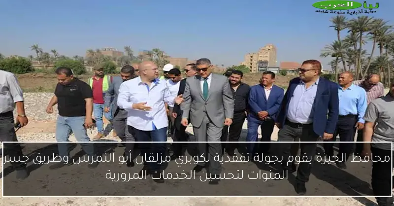 محافظ الجيزة يقوم بجولة تفقدية لكوبري مزلقان أبو النمرس وطريق جسر المنوات لتحسين الخدمات المرورية