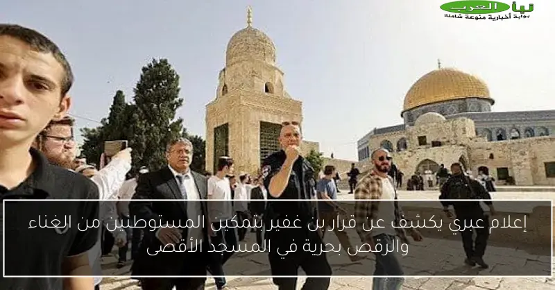 إعلام عبري يكشف عن قرار بن غفير بتمكين المستوطنين من الغناء والرقص بحرية في المسجد الأقصى
