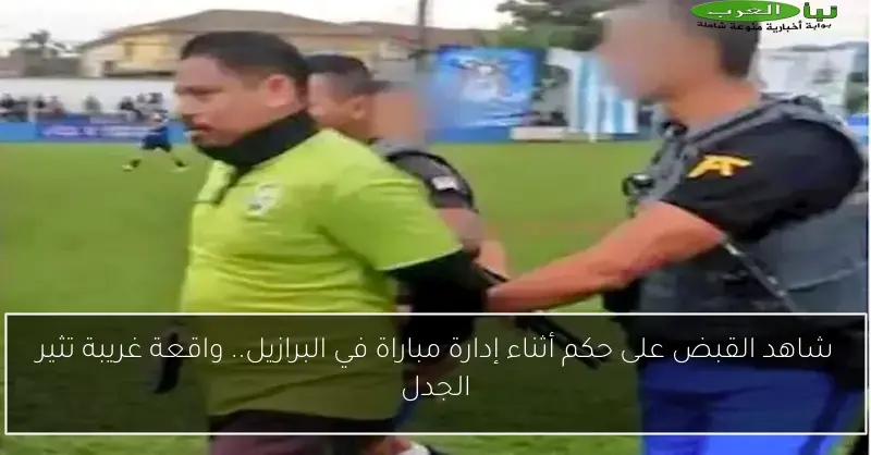 شاهد القبض على حكم أثناء إدارة مباراة في البرازيل.. واقعة غريبة تثير الجدل