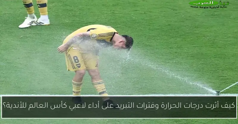 كيف أثرت درجات الحرارة وفترات التبريد على أداء لاعبي كأس العالم للأندية؟
