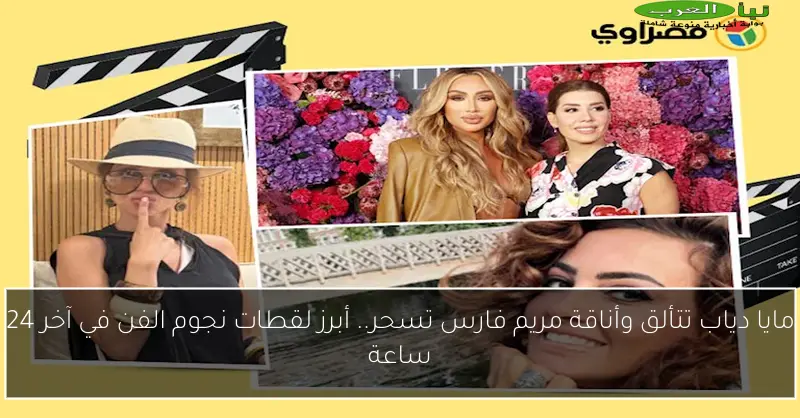 مايا دياب تتألق وأناقة مريم فارس تسحر.. أبرز لقطات نجوم الفن في آخر 24 ساعة