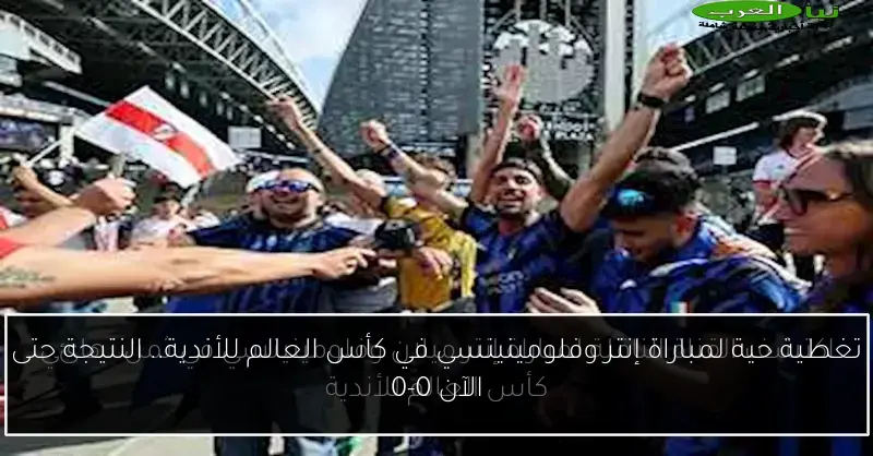 تغطية حية لمباراة إنتر وفلومينينسي في كأس العالم للأندية.. النتيجة حتى الآن 0-0