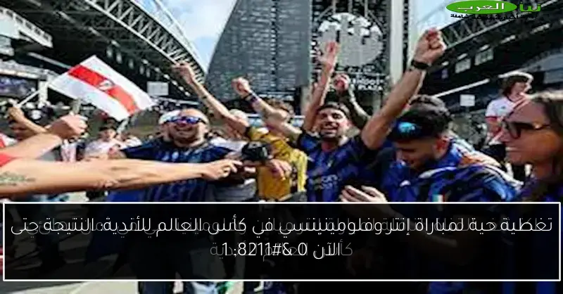 تغطية حية لمباراة إنتر وفلومينينسي في كأس العالم للأندية: النتيجة حتى الآن 0 – 1