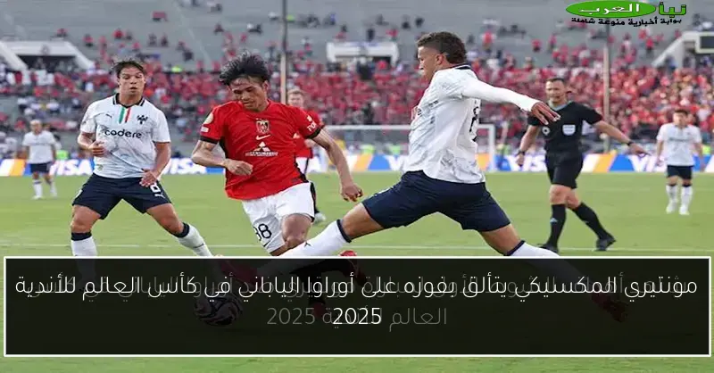 مونتيري المكسيكي يتألق بفوزه على أوراوا الياباني في كأس العالم للأندية 2025