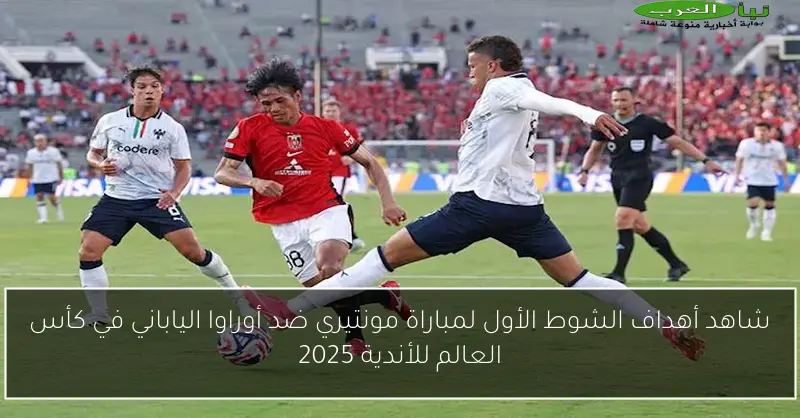 شاهد أهداف الشوط الأول لمباراة مونتيري ضد أوراوا الياباني في كأس العالم للأندية 2025