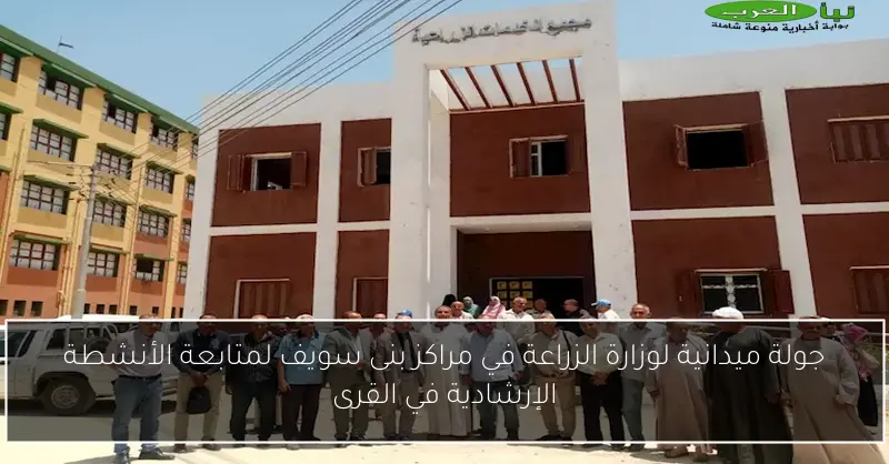 جولة ميدانية لوزارة الزراعة في مراكز بنى سويف لمتابعة الأنشطة الإرشادية في القرى