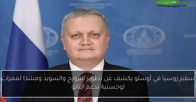 سفير روسيا في أوسلو يكشف عن تطوير النرويج والسويد وفنلندا لممرات لوجستية تدعم الناتو