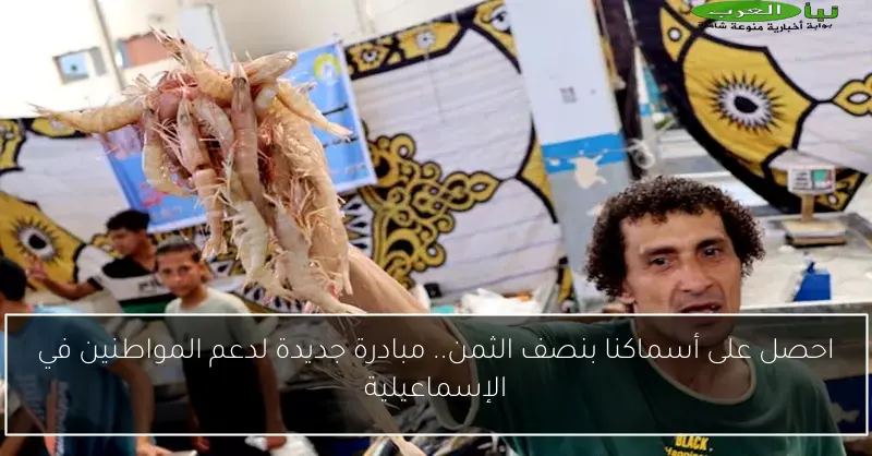 احصل على أسماكنا بنصف الثمن.. مبادرة جديدة لدعم المواطنين في الإسماعيلية