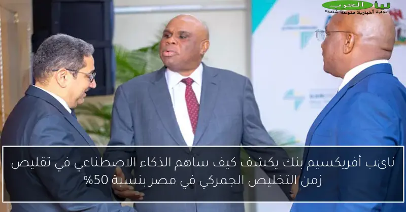 نائب أفريكسيم بنك يكشف كيف ساهم الذكاء الاصطناعي في تقليص زمن التخليص الجمركي في مصر بنسبة 50%