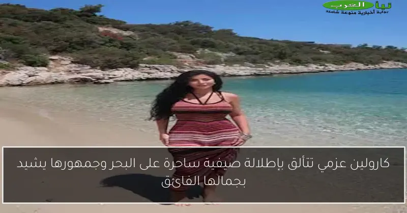 كارولين عزمي تتألق بإطلالة صيفية ساحرة على البحر وجمهورها يشيد بجمالها الفائق