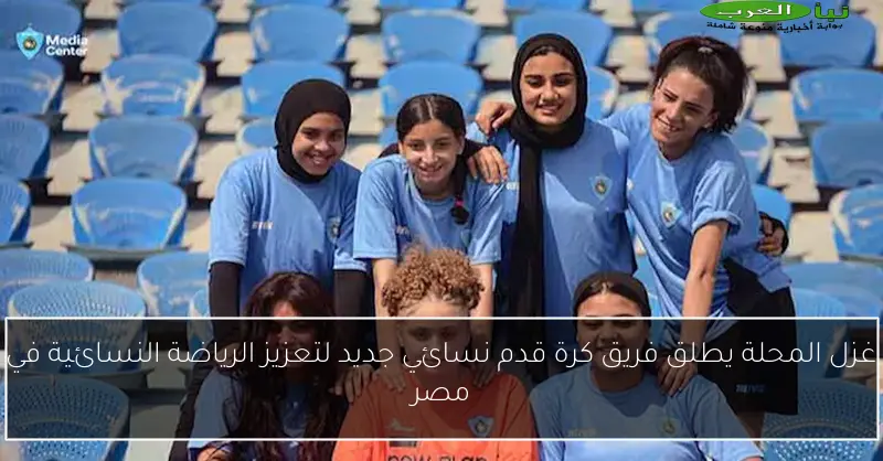 غزل المحلة يطلق فريق كرة قدم نسائي جديد لتعزيز الرياضة النسائية في مصر