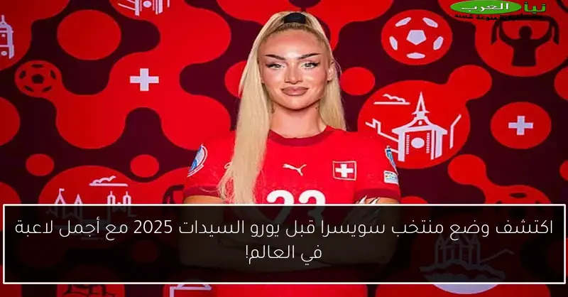 اكتشف وضع منتخب سويسرا قبل يورو السيدات 2025 مع أجمل لاعبة في العالم!