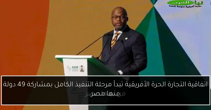اتفاقية التجارة الحرة الأفريقية تبدأ مرحلة التنفيذ الكامل بمشاركة 49 دولة منها مصر