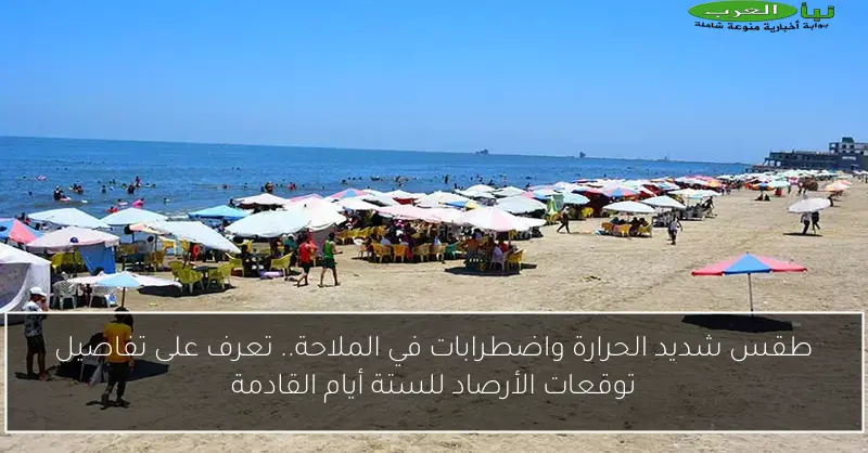 طقس شديد الحرارة واضطرابات في الملاحة.. تعرف على تفاصيل توقعات الأرصاد للستة أيام القادمة