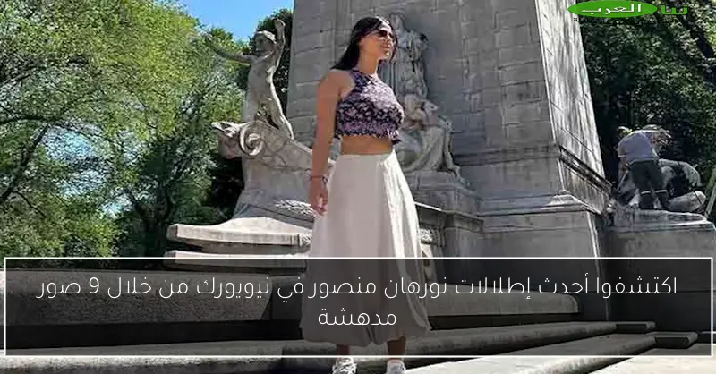 اكتشفوا أحدث إطلالات نورهان منصور في نيويورك من خلال 9 صور مدهشة