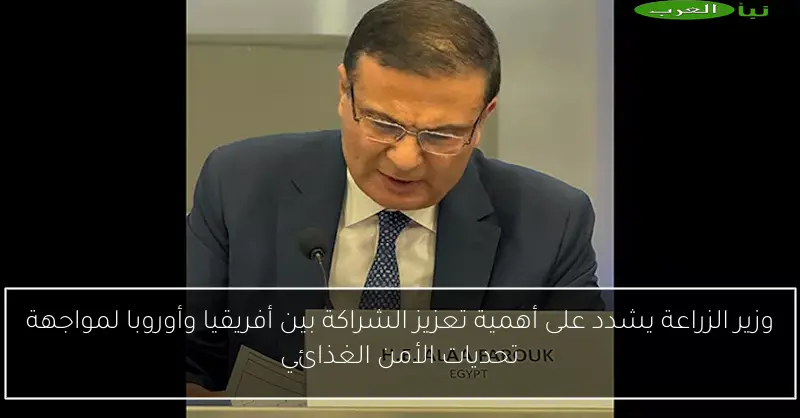 وزير الزراعة يشدد على أهمية تعزيز الشراكة بين أفريقيا وأوروبا لمواجهة تحديات الأمن الغذائي
